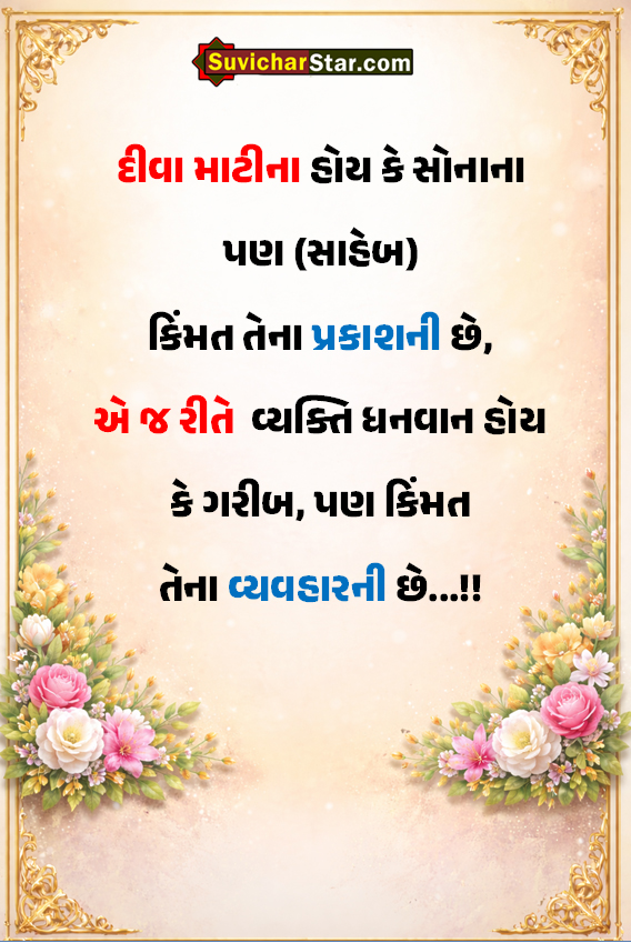 દીવા માટીના હોય કે સોનાના પણ (સાહેબ) કિંમત તેના પ્રકાશની છે,
એ જ રીતે
વ્યક્તિ ધનવાન હોય કે ગરીબ, પણ કિંમત તેના વ્યવહારની છે...!!
